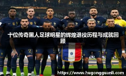 十位传奇黑人足球明星的辉煌退役历程与成就回顾