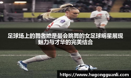 足球场上的舞者她是最会跳舞的女足球明星展现魅力与才华的完美结合
